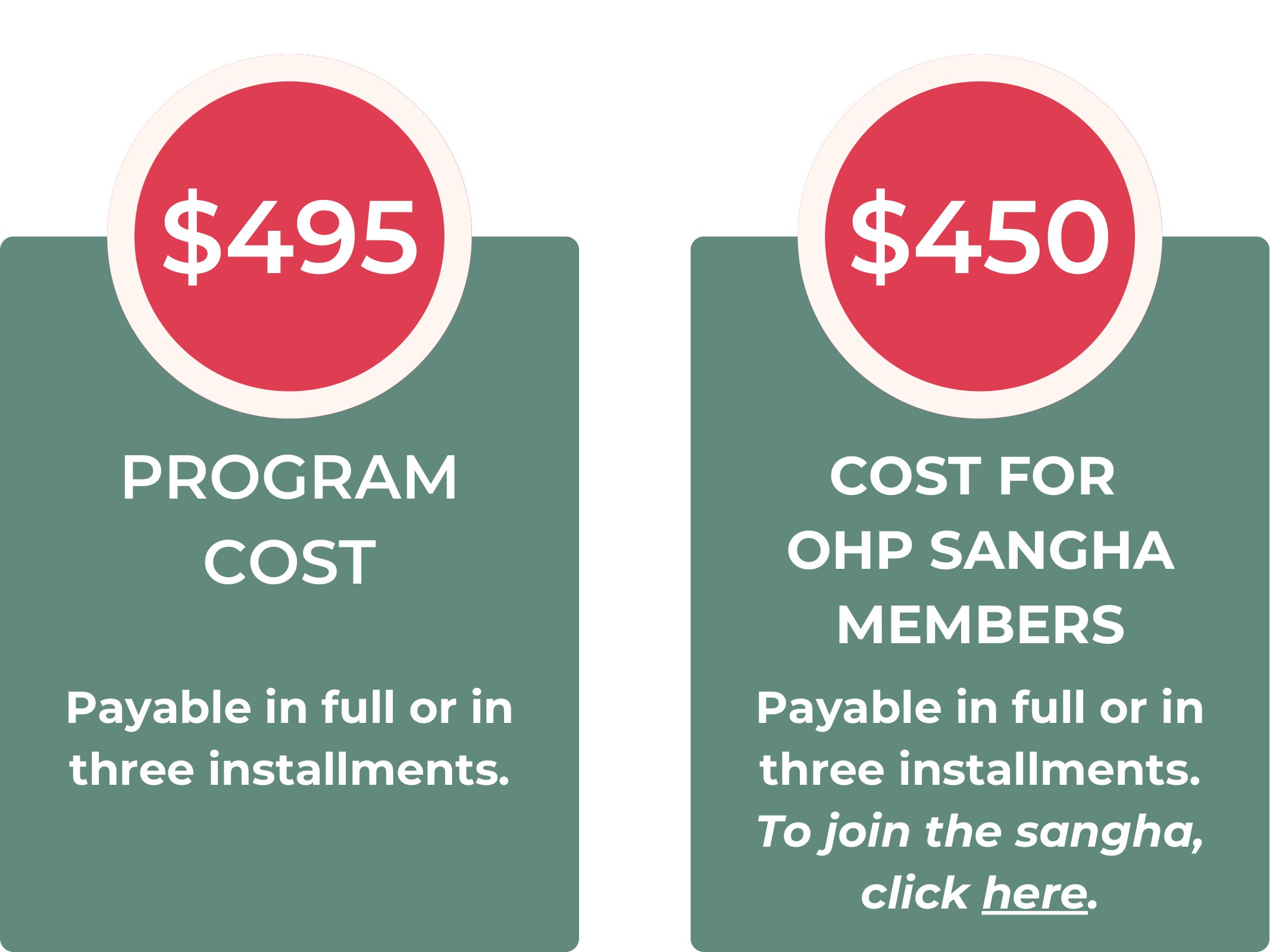 $495 | Program Cost | Payable in full or in three installments | $450 | Cost for OHP Sangha Members | Payable in full or in three installments. | To join the sangha, click here.