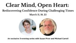 Clear Mind, Open Heart: Rediscovering Confidence During Challenging Times An exclusive 3-evening series with Susan Piver and Michael Carroll Free program for OHP sangha and Wisdom Seat members only March 11, 18, 25