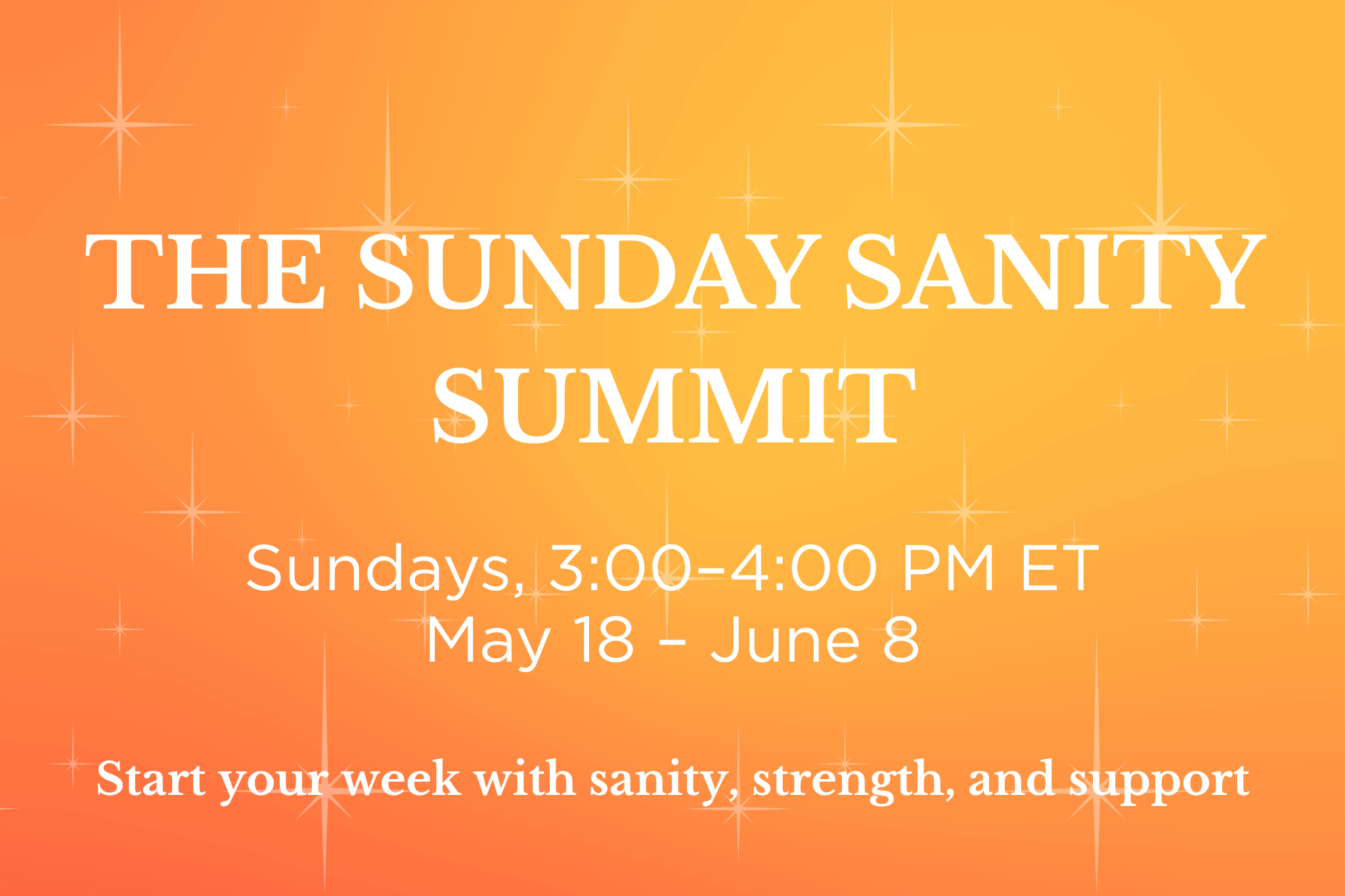THE SUNDAY SANITY SUMMIT Sundays, 3:00–4:00 PM ET May 18 – June 8 | Start your week with sanity, strength, and support