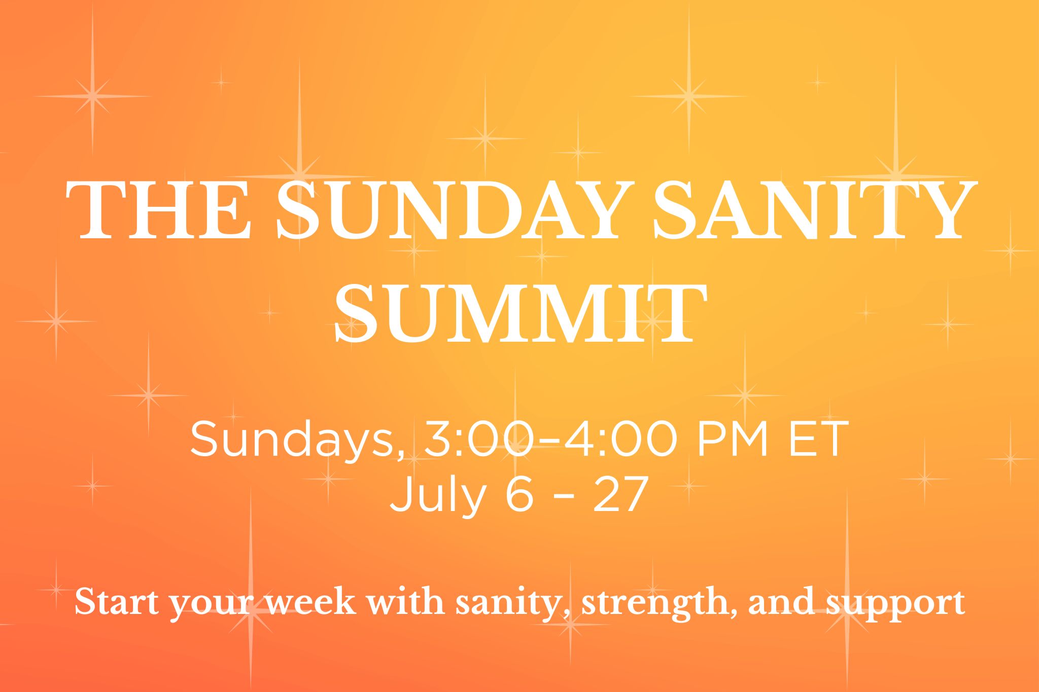 THE SUNDAY SANITY SUMMIT Sundays, 3:00–4:00 PM ET July 6 – 27 | Start your week with sanity, strength, and support